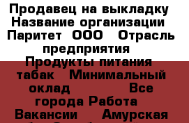 Продавец на выкладку › Название организации ­ Паритет, ООО › Отрасль предприятия ­ Продукты питания, табак › Минимальный оклад ­ 21 000 - Все города Работа » Вакансии   . Амурская обл.,Октябрьский р-н